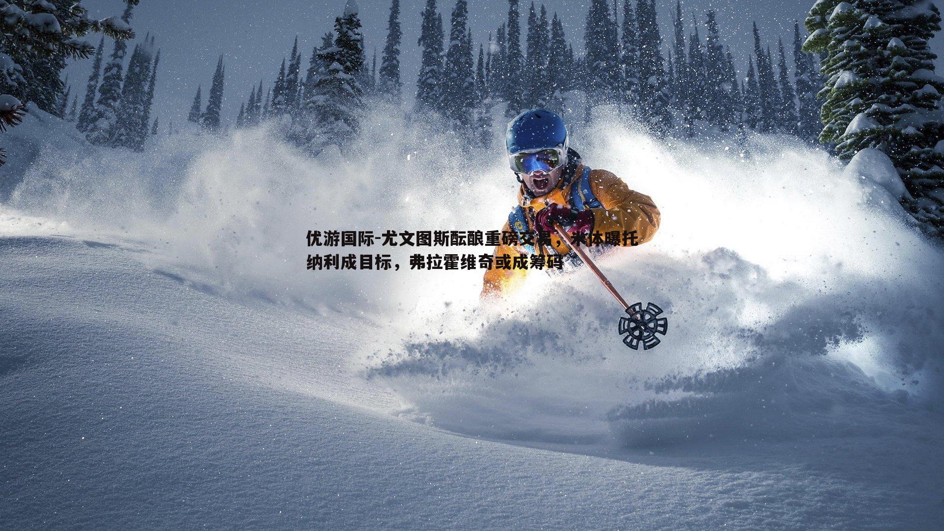 尤文图斯酝酿重磅交易，米体曝托纳利成目标，弗拉霍维奇或成筹码