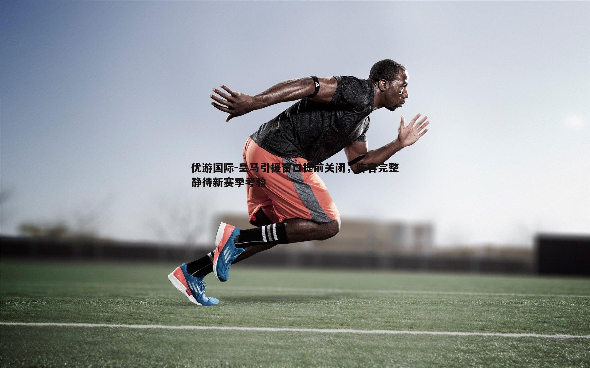 皇马引援窗口提前关闭，阵容完整静待新赛季考验