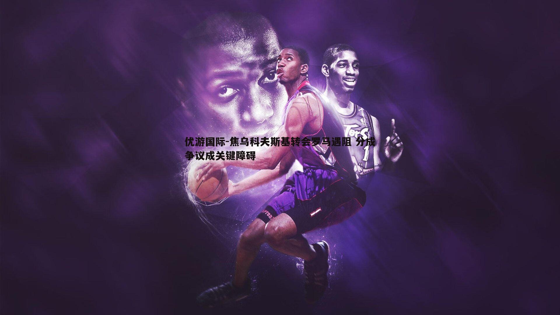 焦乌科夫斯基转会罗马遇阻 分成争议成关键障碍